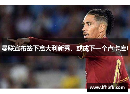 曼联宣布签下意大利新秀，或成下一个卢卡库!
